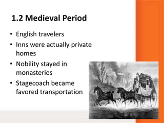 1.2 Medieval Period
• English travelers
• Inns were actually private
homes
• Nobility stayed in
monasteries
• Stagecoach became
favored transportation
 