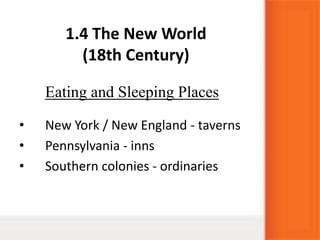 1.4 The New World
(18th Century)
• New York / New England - taverns
• Pennsylvania - inns
• Southern colonies - ordinaries
Eating and Sleeping Places
 