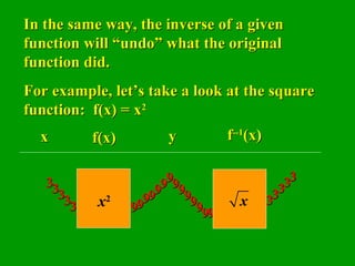 In the same way, the inverse of a given function will “undo” what the original function did.  For example, let’s take a look at the square function:  f(x) = x 2 3 x f(x) 3 3 3 3 3 9 9 9 9 9 9 9 y f --1 (x) 9 9 9 9 9 9 9 3 3 3 3 3 3 3 x 2 