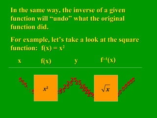 5 5 5 5 5 5 25 25 25 25 25 25 25 25 25 25 5 5 5 5 5 5 5 5 5 In the same way, the inverse of a given function will “undo” what the original function did.  For example, let’s take a look at the square function:  f(x) = x 2 x f(x) y f --1 (x) x 2 