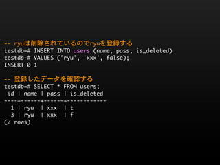 --	 ryuは削除されているのでryuを登録する
testdb=#	 INSERT	 INTO	 users	 (name,	 pass,	 is_deleted)
testdb-#	 VALUES	 ('ryu',	 'xxx',	 false);
INSERT	 0	 1

--	 登録したデータを確認する
testdb=#	 SELECT	 *	 FROM	 users;
	 id	 |	 name	 |	 pass	 |	 is_deleted	 
----+------+------+------------
	 	 1	 |	 ryu	 	 |	 xxx	 	 |	 t
	 	 3	 |	 ryu	 	 |	 xxx	 	 |	 f
(2	 rows)
 