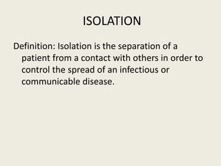 ISOLATION
Definition: Isolation is the separation of a
patient from a contact with others in order to
control the spread of an infectious or
communicable disease.
 