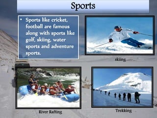 Sports
• Sports like cricket,
football are famous
along with sports like
golf, skiing, water
sports and adventure
sports.
skiing
River Rafting Trekking
 