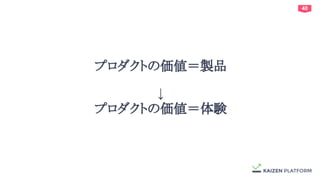 40
プロダクトの価値＝製品
↓
プロダクトの価値＝体験
 