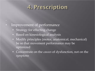 . Improvement of performance Strategy for effecting change Based on kinesiological analysis Modify principles (motor, anatomical, mechanical) be so that movement performance may be optimized Concentrate on the  causes  of dysfunction, not on the  symptoms 