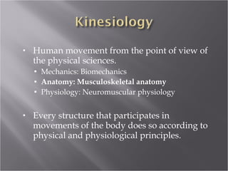 Human movement from the point of view of the physical sciences. Mechanics: Biomechanics Anatomy: Musculoskeletal anatomy Physiology: Neuromuscular physiology Every structure that participates in movements of the body does so according to physical and physiological principles. 