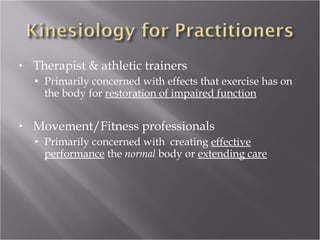 Therapist & athletic trainers  Primarily concerned with effects that exercise has on the body for  restoration of impaired function Movement/Fitness professionals Primarily concerned with  creating  effective performance  the  normal  body or  extending care 