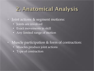 Joint actions & segment motions: Joints are involved Exact movements in skill Any limited range of motion Muscle participation & form of contraction: Muscles produce joint actions Type of contraction 