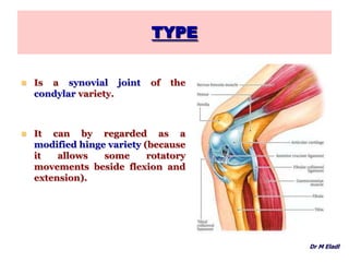 TYPE
 Is a synovial joint of the
condylar variety.
 It can by regarded as a
modified hinge variety (because
it allows some rotatory
movements beside flexion and
extension).
Dr M Eladl
 