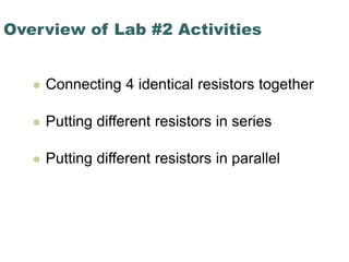 Overview of Lab #2 Activities
 Connecting 4 identical resistors together
 Putting different resistors in series
 Putting different resistors in parallel
 