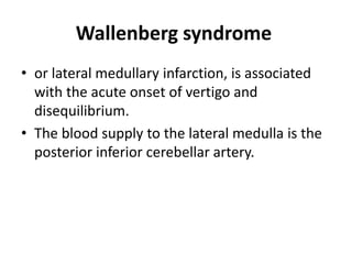 Wallenberg syndrome
• or lateral medullary infarction, is associated
with the acute onset of vertigo and
disequilibrium.
• The blood supply to the lateral medulla is the
posterior inferior cerebellar artery.
 