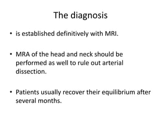 The diagnosis
• is established definitively with MRI.
• MRA of the head and neck should be
performed as well to rule out arterial
dissection.
• Patients usually recover their equilibrium after
several months.
 