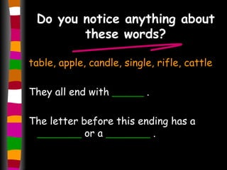 Do you notice anything about these words? table, apple, candle, single, rifle, cattle They all end with  _____  . The letter before this ending has a  _______  or a  _______  . 