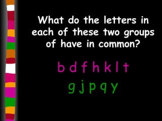 What do the letters in each of these two groups of have in common? b d f h k l t g j p q y 