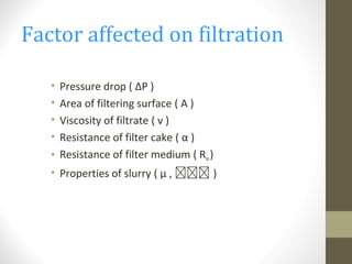 Factor affected on filtration
• Pressure drop ( ∆P )
• Area of filtering surface ( A )
• Viscosity of filtrate ( v )
• Resistance of filter cake ( α )
• Resistance of filter medium ( Rm)
• Properties of slurry ( μ , ฯฯฯ )
 