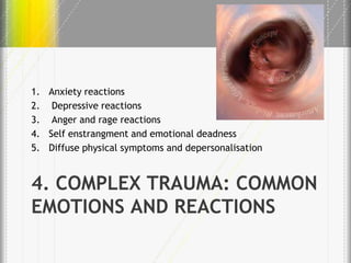 1. Anxiety reactions
2. Depressive reactions
3. Anger and rage reactions
4. Self enstrangment and emotional deadness
5. Diffuse physical symptoms and depersonalisation

4. COMPLEX TRAUMA: COMMON
EMOTIONS AND REACTIONS

 