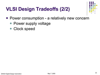 VLSI Design Tradeoffs (2/2) Power consumption - a relatively new concern Power supply voltage Clock speed June 9, 2009 204424 Digital Design Automation 