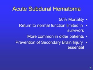 Acute Subdural Hematoma
•50% Mortality
•Return to normal function limited in
survivors
•More common in older patients
•Prevention of Secondary Brain Injury
essential
 