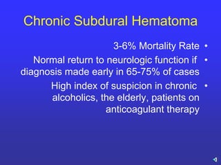 Chronic Subdural Hematoma
•3-6% Mortality Rate
•Normal return to neurologic function if
diagnosis made early in 65-75% of cases
•High index of suspicion in chronic
alcoholics, the elderly, patients on
anticoagulant therapy
 