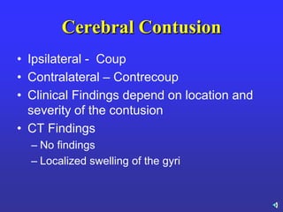 Cerebral Contusion
• Ipsilateral - Coup
• Contralateral – Contrecoup
• Clinical Findings depend on location and
severity of the contusion
• CT Findings
– No findings
– Localized swelling of the gyri
 