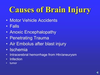 Causes of Brain Injury
• Motor Vehicle Accidents
• Falls
• Anoxic Encephalopathy
• Penetrating Trauma
• Air Embolus after blast injury
• Ischemia
• Intracerebral hemorrhage from Htn/aneurysm
• Infection
• tumor
 