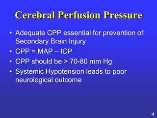 Cerebral Perfusion Pressure
• Adequate CPP essential for prevention of
Secondary Brain Injury
• CPP = MAP – ICP
• CPP should be > 70-80 mm Hg
• Systemic Hypotension leads to poor
neurological outcome
 