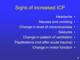 Signs of increased ICP
•Headache
•Nausea and vomiting
•Change in level of consciousness
•Seizures
•Change in pattern of ventilation
•Papilledema (not after acute trauma)
•Change in motor function
 