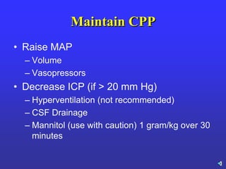 Maintain CPP
• Raise MAP
– Volume
– Vasopressors
• Decrease ICP (if > 20 mm Hg)
– Hyperventilation (not recommended)
– CSF Drainage
– Mannitol (use with caution) 1 gram/kg over 30
minutes
 