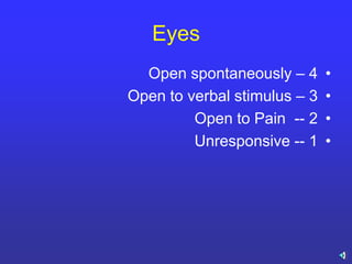 Eyes
•Open spontaneously – 4
•Open to verbal stimulus – 3
•Open to Pain -- 2
•Unresponsive -- 1
 