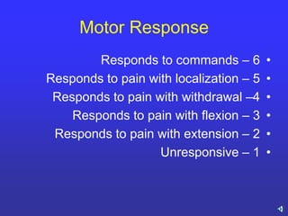 Motor Response
•Responds to commands – 6
•Responds to pain with localization – 5
•Responds to pain with withdrawal –4
•Responds to pain with flexion – 3
•Responds to pain with extension – 2
•Unresponsive – 1
 