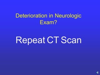 Deterioration in Neurologic
Exam?
Repeat CT Scan
 