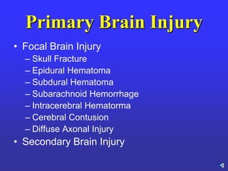 Primary Brain Injury
• Focal Brain Injury
– Skull Fracture
– Epidural Hematoma
– Subdural Hematoma
– Subarachnoid Hemorrhage
– Intracerebral Hematorma
– Cerebral Contusion
– Diffuse Axonal Injury
• Secondary Brain Injury
 