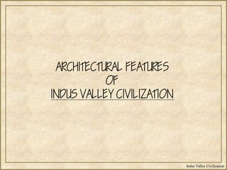 Indus Valley Civilization
ARCHITECTURAL FEATURES
OF
INDUS VALLEY CIVILIZATION
 