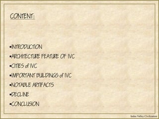 Indus Valley Civilization
CONTENT:
INTRODUCTION
ARCHITECTURE FEATURE OF IVC
CITIES of IVC
IMPORTANT BUILDINGS of IVC
NOTABLE ARTIFACTS
DECLINE
CONCLUSION
 