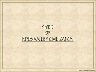 Indus Valley Civilization
CITIES
OF
INDUS VALLEY CIVILIZATION
 