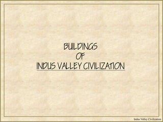 Indus Valley Civilization
BUILDINGS
OF
INDUS VALLEY CIVILIZATION
 