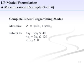 2-13
LP Model Formulation
A Maximization Example (4 of 4)
Complete Linear Programming Model:
Maximize Z = $40x1 + $50x2
subject to: 1x1 + 2x2 40
4x2 + 3x2 120
x1, x2 0
 