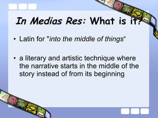 In Medias Res:  What is it? Latin for &quot; into the middle of things “ a literary and artistic technique where the narrative starts in the middle of the story instead of from its beginning  