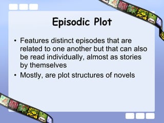 Episodic Plot Features distinct episodes that are related to one another but that can also be read individually, almost as stories by themselves  Mostly, are plot structures of novels 