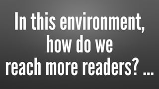 In this environment,  
how do we  
reach more readers? …
 