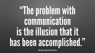 “The problem with
communication  
is the illusion that it  
has been accomplished.”George Bernard Shaw
 