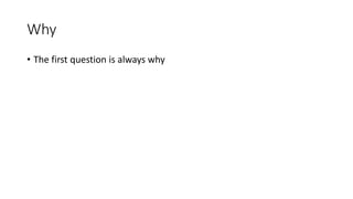 Why
• The first question is always why
 