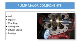 PUMP MAJOR COMPONENTS:
• Shaft
• Impeller
• Wear Rings
• Stuffing Box
• Diffuser Casing
• Bearings
 