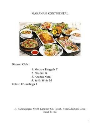 i
MAKANAN KONTINENTAL
Disusun Oleh :
1. Mutiara Tangguh T
2. Nita Siti K
3. Ananda Nurul
4. Syifa Silvia M
Kelas : 12 Jasaboga 1
Jl. Kabandungan No.91 Karamat, Gn. Puyuh, Kota Sukabumi, Jawa
Barat 43122
 