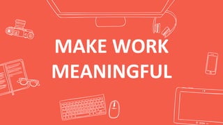 MAKE WORK
MEANINGFUL
 