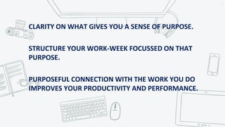 CLARITY ON WHAT GIVES YOU A SENSE OF PURPOSE.
STRUCTURE YOUR WORK-WEEK FOCUSSED ON THAT
PURPOSE.
PURPOSEFUL CONNECTION WITH THE WORK YOU DO
IMPROVES YOUR PRODUCTIVITY AND PERFORMANCE.
5
 