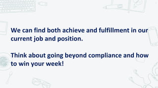 We can find both achieve and fulfillment in our
current job and position.
Think about going beyond compliance and how
to win your week!
7
 