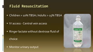 Fluid Resuscitation
 Children > 10%TBSA / Adults > 15%TBSA
 IV access - Central vein access
 Ringer lactate without dextrose fluid of
choice
 Monitor urinary output
 