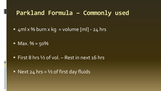 Parkland Formula – Commonly used
 4ml x % burn x kg = volume [ml] - 24 hrs
 Max. % = 50%
 First 8 hrs ½ of vol. – Rest in next 16 hrs
 Next 24 hrs = ½ of first day fluids
 