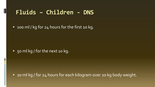 Fluids – Children - DNS
 100 ml / kg for 24 hours for the first 10 kg.
 50 ml kg / for the next 10 kg.
 20 ml kg / for 24 hours for each kilogram over 20 kg body weight.
 